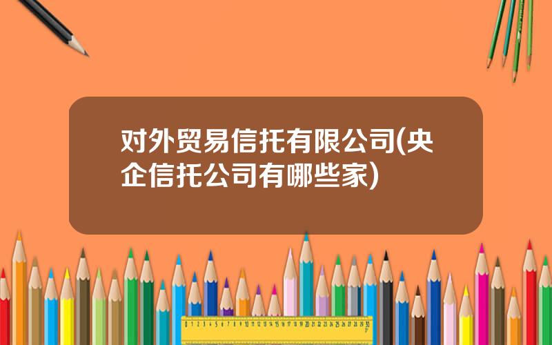 对外贸易信托有限公司(央企信托公司有哪些家)