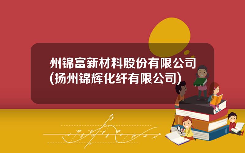 州锦富新材料股份有限公司(扬州锦辉化纤有限公司)