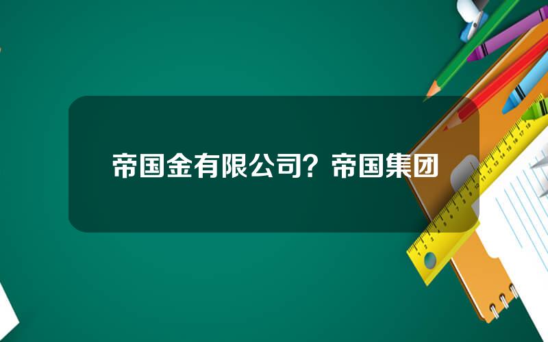 帝国金有限公司？帝国集团