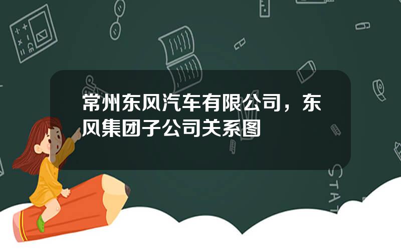 常州东风汽车有限公司，东风集团子公司关系图