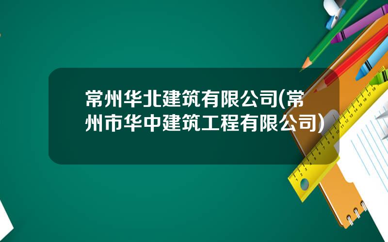 常州华北建筑有限公司(常州市华中建筑工程有限公司)