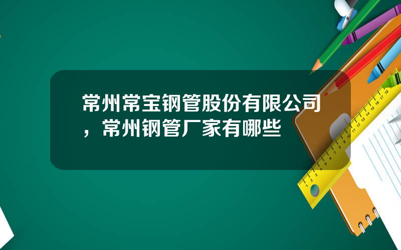 常州常宝钢管股份有限公司，常州钢管厂家有哪些