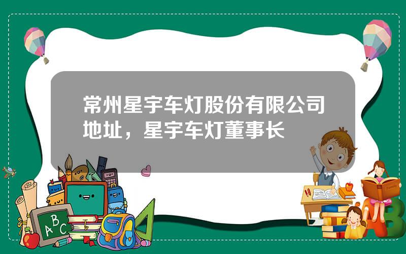 常州星宇车灯股份有限公司地址，星宇车灯董事长