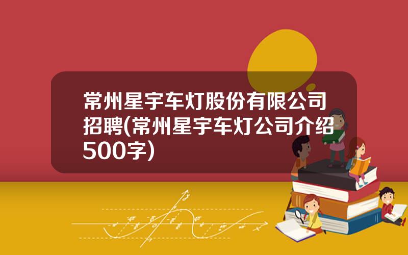 常州星宇车灯股份有限公司招聘(常州星宇车灯公司介绍500字)