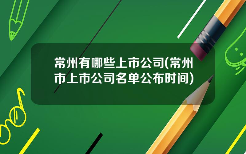 常州有哪些上市公司(常州市上市公司名单公布时间)