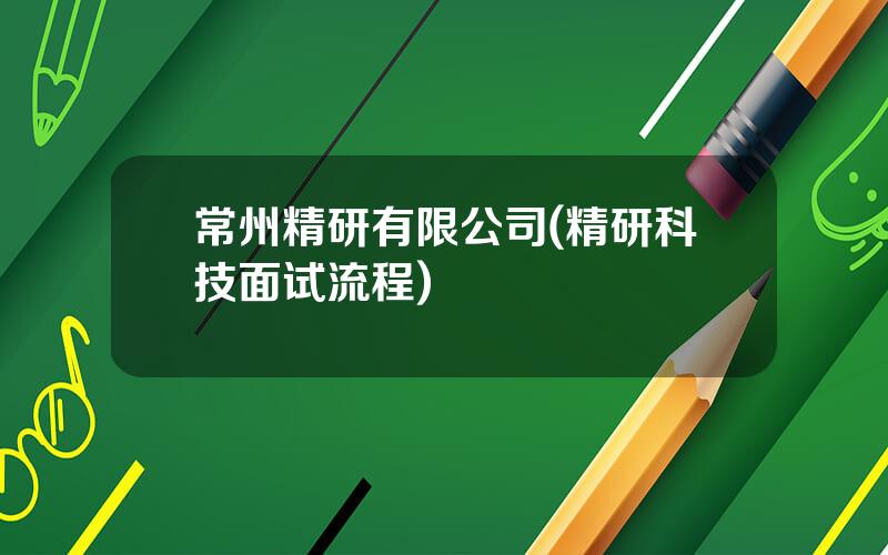 常州精研有限公司(精研科技面试流程)