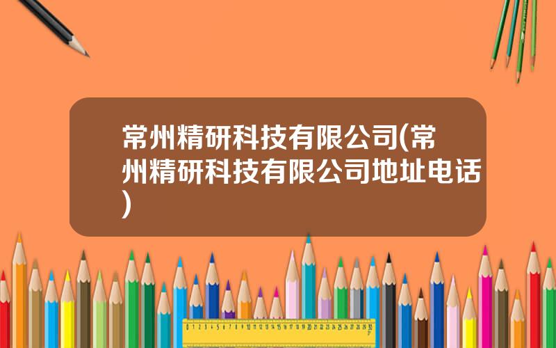 常州精研科技有限公司(常州精研科技有限公司地址电话)