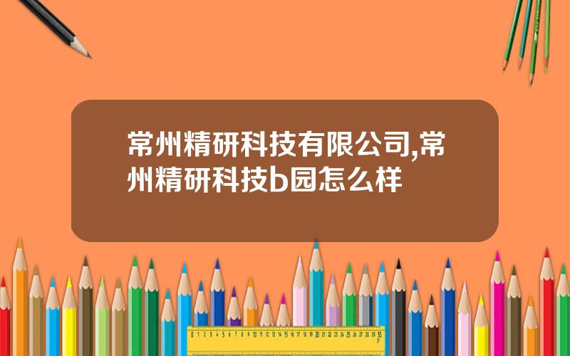 常州精研科技有限公司,常州精研科技b园怎么样