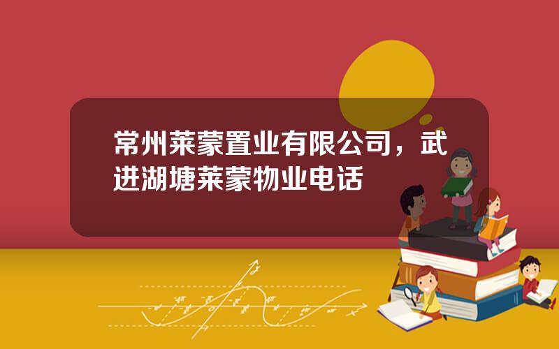 常州莱蒙置业有限公司，武进湖塘莱蒙物业电话