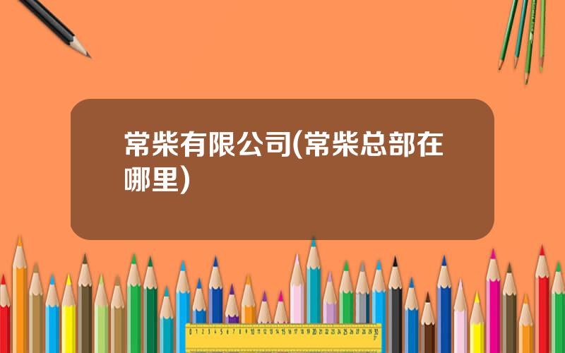 常柴有限公司(常柴总部在哪里)