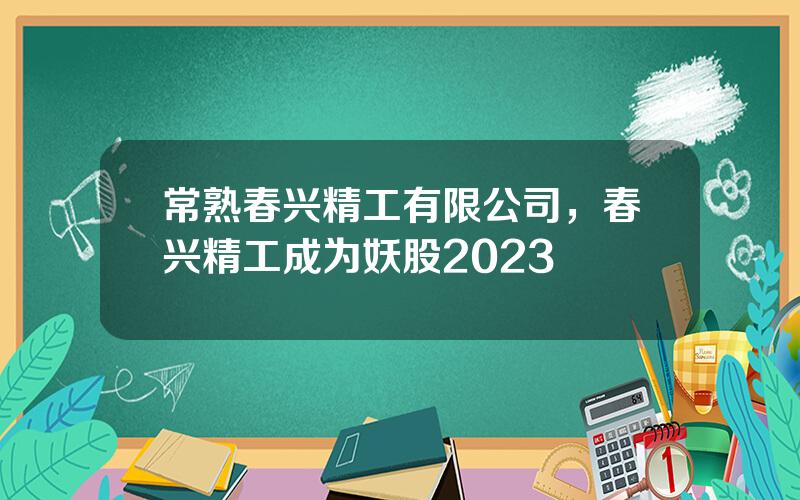 常熟春兴精工有限公司，春兴精工成为妖股2023