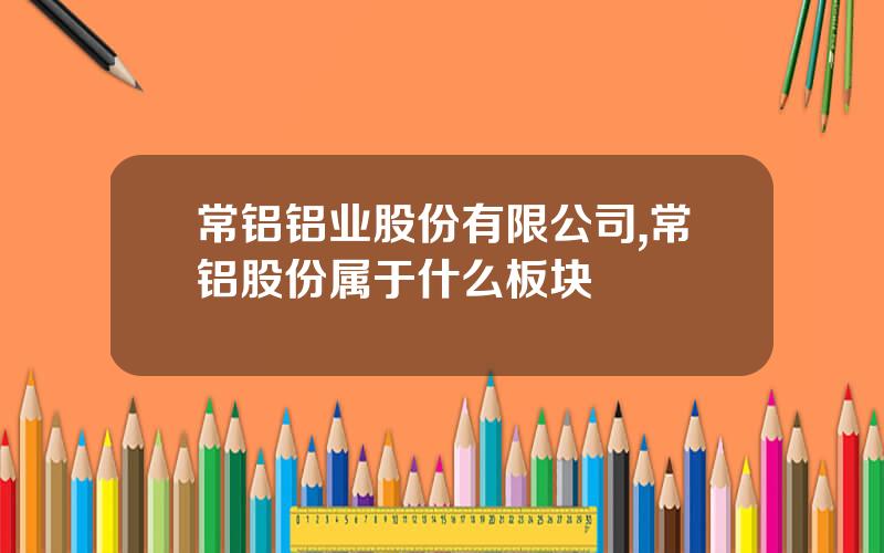 常铝铝业股份有限公司,常铝股份属于什么板块