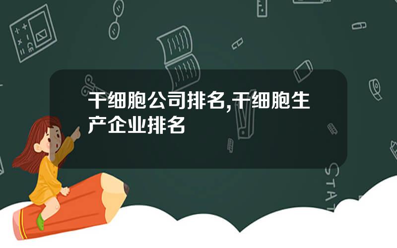 干细胞公司排名,干细胞生产企业排名