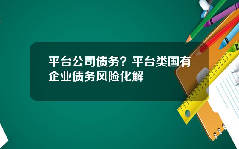 平台公司债务？平台类国有企业债务风险化解