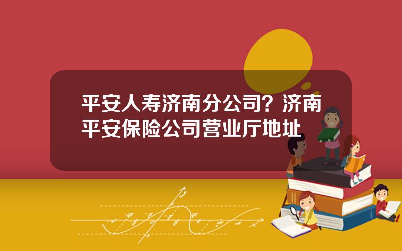 平安人寿济南分公司？济南平安保险公司营业厅地址