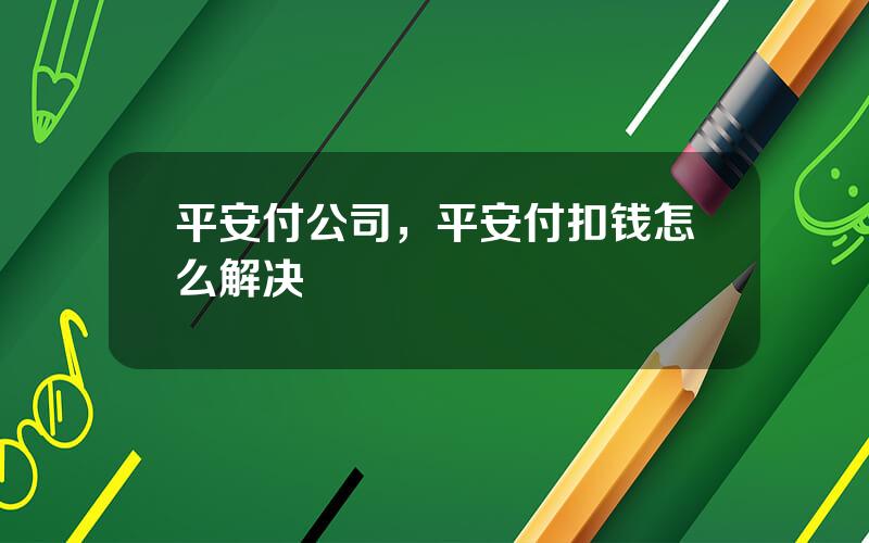平安付公司，平安付扣钱怎么解决