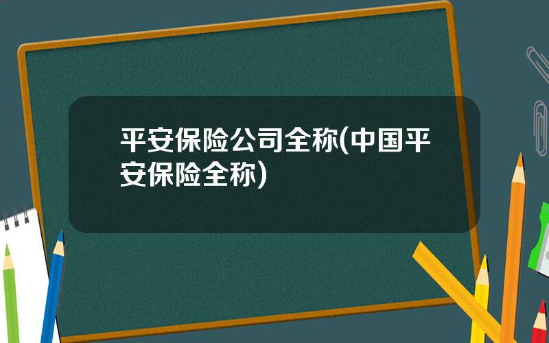平安保险公司全称(中国平安保险全称)