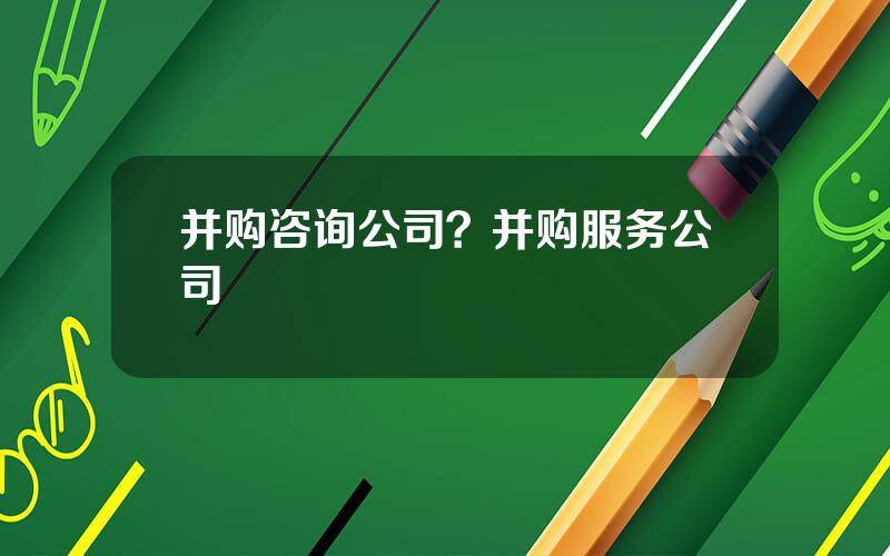 并购咨询公司？并购服务公司