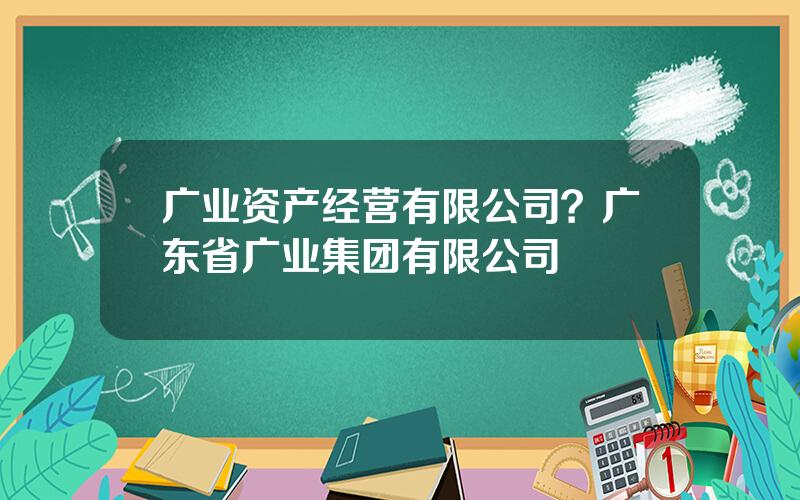 广业资产经营有限公司？广东省广业集团有限公司