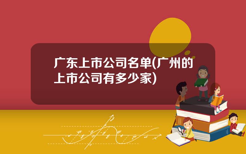 广东上市公司名单(广州的上市公司有多少家)