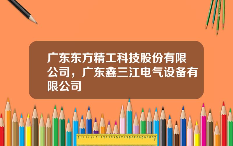 广东东方精工科技股份有限公司，广东鑫三江电气设备有限公司