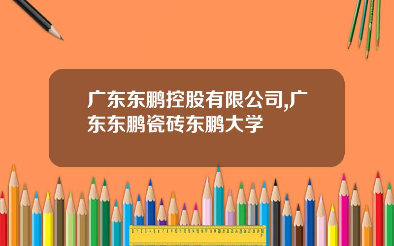 广东东鹏控股有限公司,广东东鹏瓷砖东鹏大学