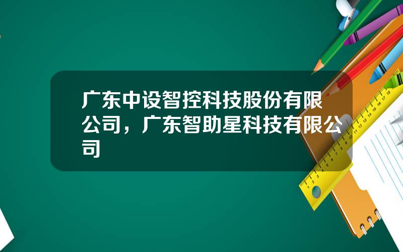 广东中设智控科技股份有限公司，广东智助星科技有限公司