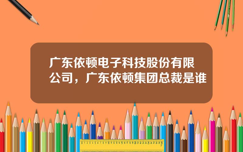 广东依顿电子科技股份有限公司，广东依顿集团总裁是谁