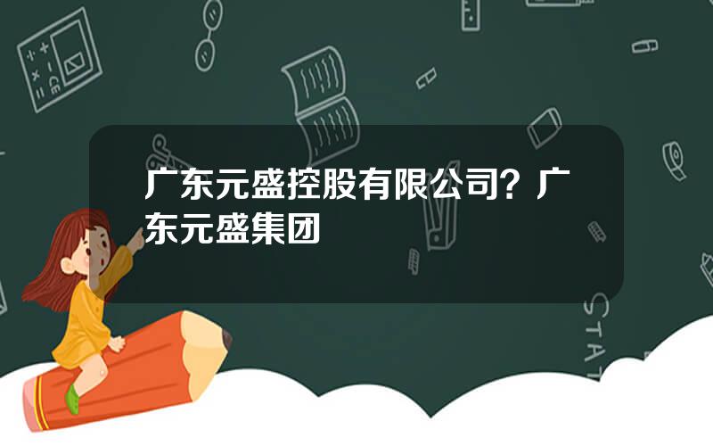 广东元盛控股有限公司？广东元盛集团