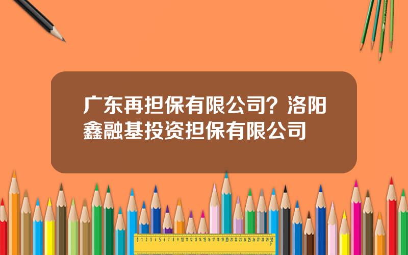 广东再担保有限公司？洛阳鑫融基投资担保有限公司