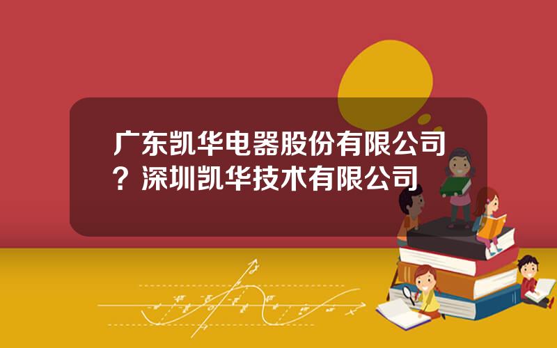 广东凯华电器股份有限公司？深圳凯华技术有限公司