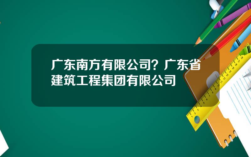 广东南方有限公司？广东省建筑工程集团有限公司