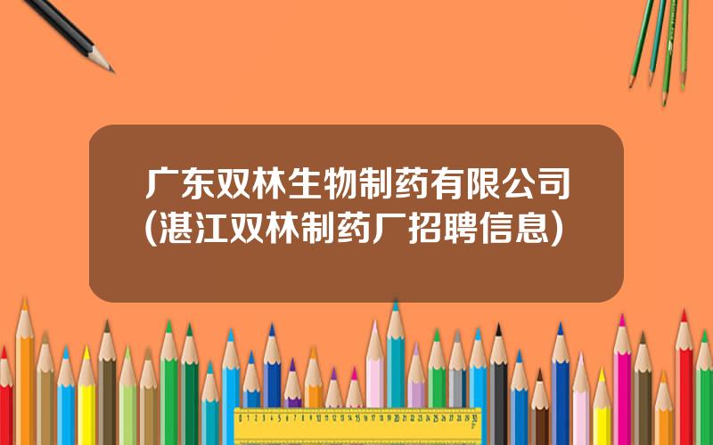 广东双林生物制药有限公司(湛江双林制药厂招聘信息)