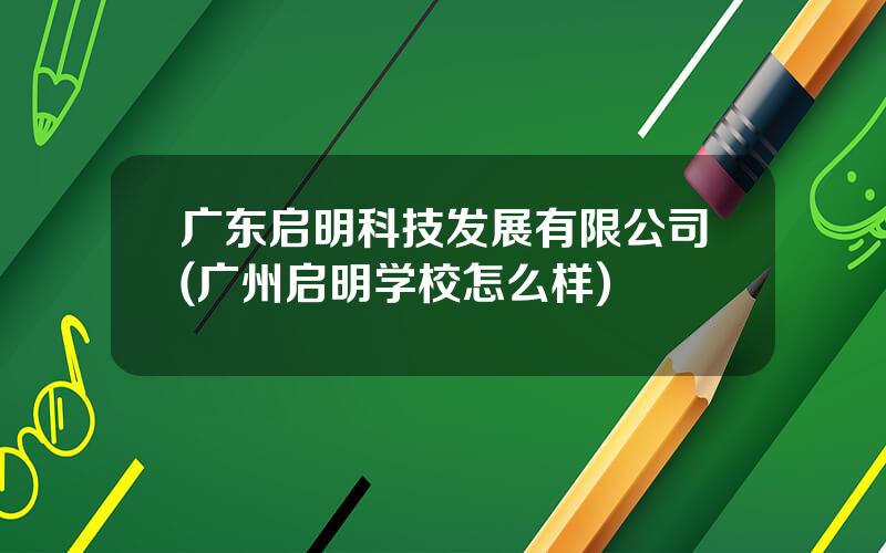 广东启明科技发展有限公司(广州启明学校怎么样)