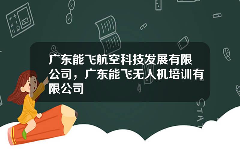 广东能飞航空科技发展有限公司，广东能飞无人机培训有限公司