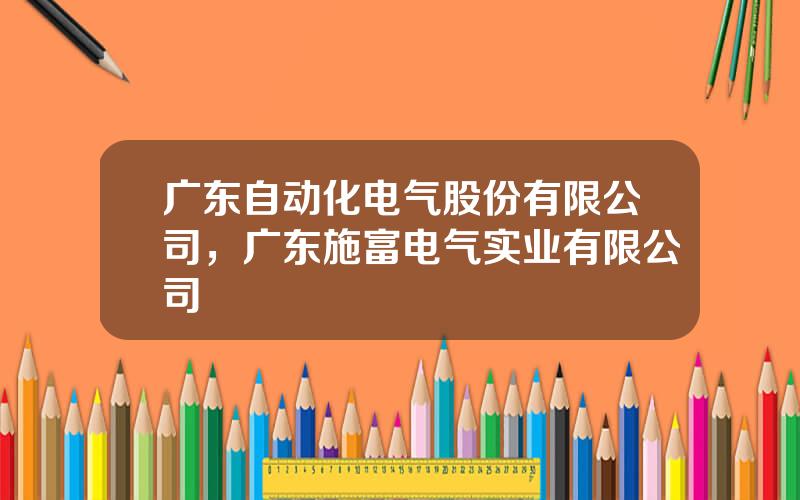 广东自动化电气股份有限公司，广东施富电气实业有限公司