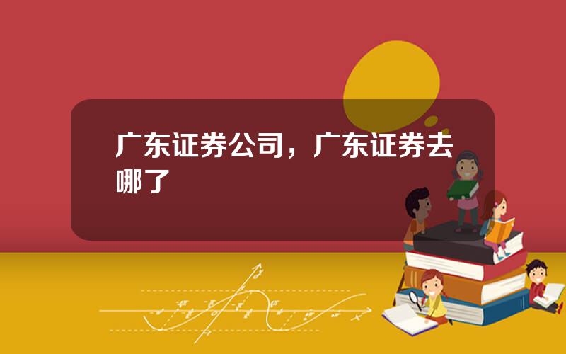 广东证券公司，广东证券去哪了