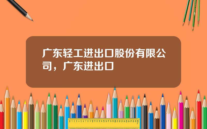 广东轻工进出口股份有限公司，广东进出口