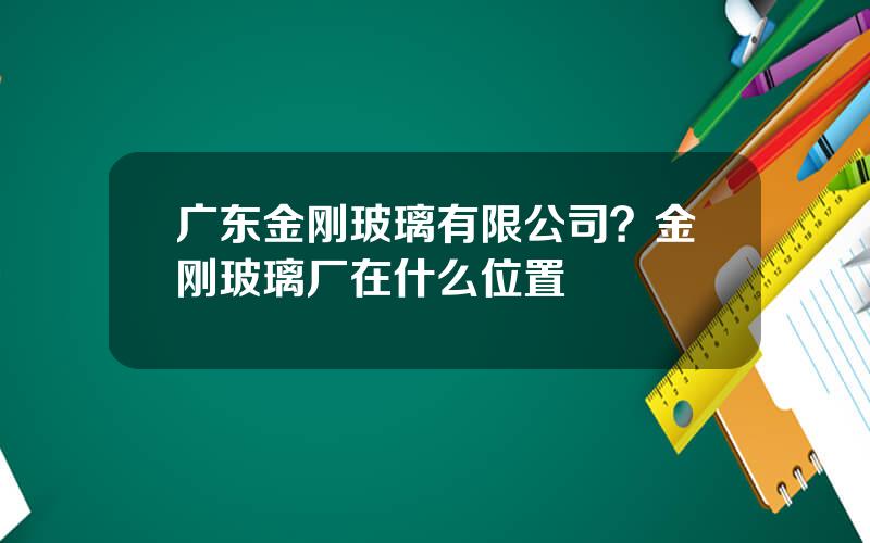 广东金刚玻璃有限公司？金刚玻璃厂在什么位置