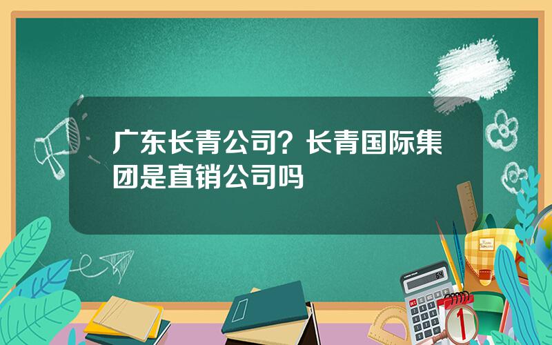 广东长青公司？长青国际集团是直销公司吗