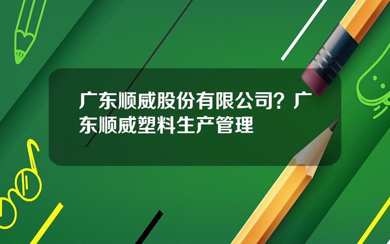 广东顺威股份有限公司？广东顺威塑料生产管理