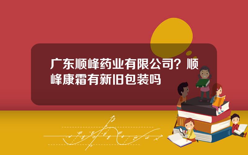 广东顺峰药业有限公司？顺峰康霜有新旧包装吗