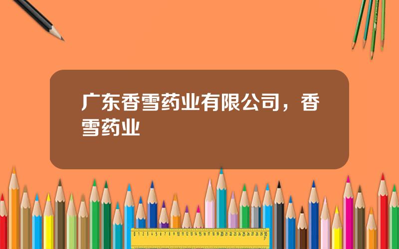 广东香雪药业有限公司，香雪药业
