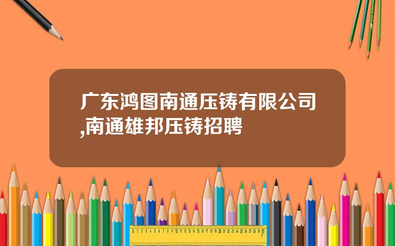 广东鸿图南通压铸有限公司,南通雄邦压铸招聘