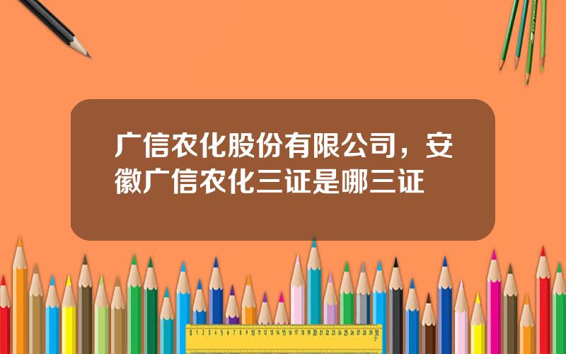 广信农化股份有限公司，安徽广信农化三证是哪三证