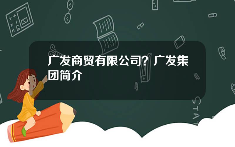 广发商贸有限公司？广发集团简介