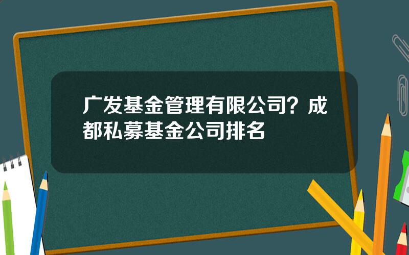 广发基金管理有限公司？成都私募基金公司排名