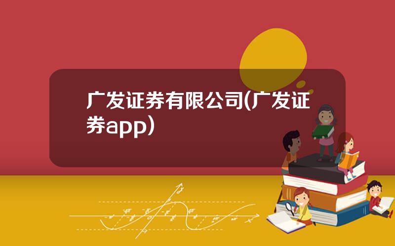 广发证券有限公司(广发证券app)