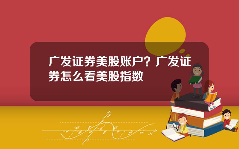 广发证券美股账户？广发证券怎么看美股指数