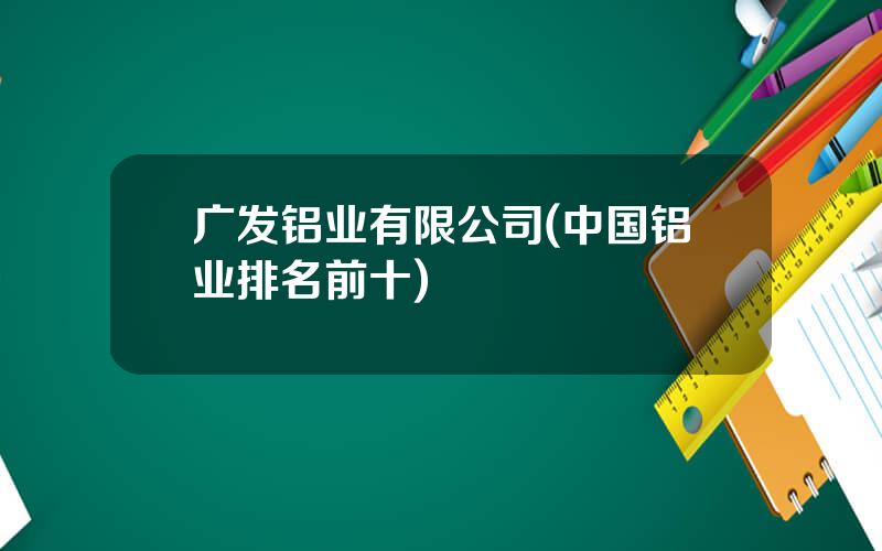 广发铝业有限公司(中国铝业排名前十)